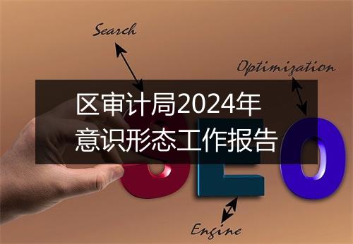 区审计局2024年意识形态工作报告