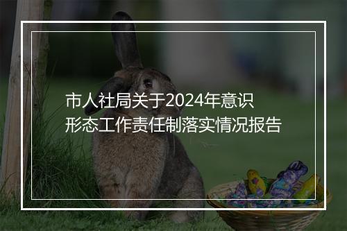 市人社局关于2024年意识形态工作责任制落实情况报告