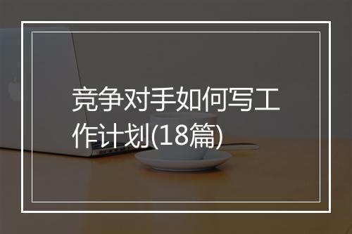 竞争对手如何写工作计划(18篇)