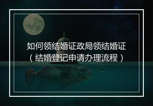 如何领结婚证政局领结婚证（结婚登记申请办理流程）