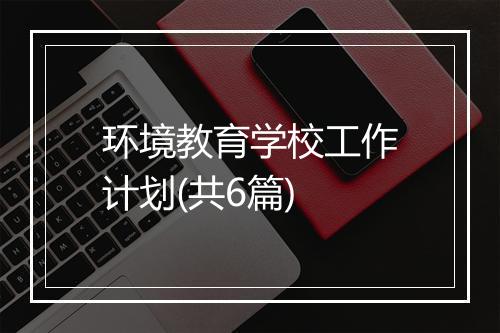 环境教育学校工作计划(共6篇)