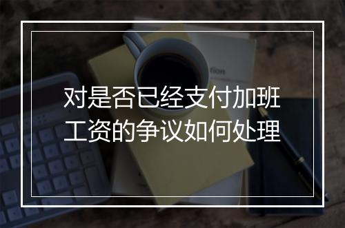 对是否已经支付加班工资的争议如何处理
