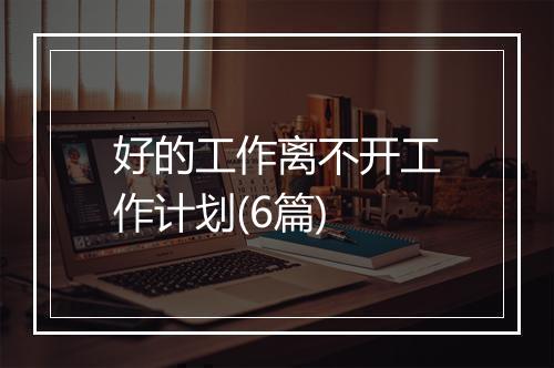 好的工作离不开工作计划(6篇)