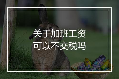 关于加班工资可以不交税吗