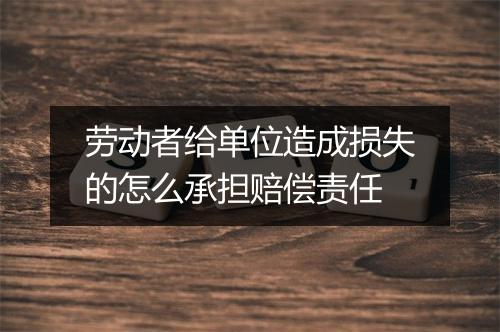 劳动者给单位造成损失的怎么承担赔偿责任