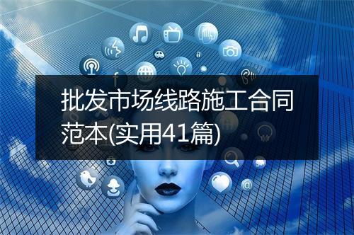 批发市场线路施工合同范本(实用41篇)