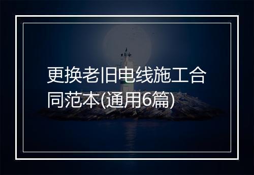 更换老旧电线施工合同范本(通用6篇)