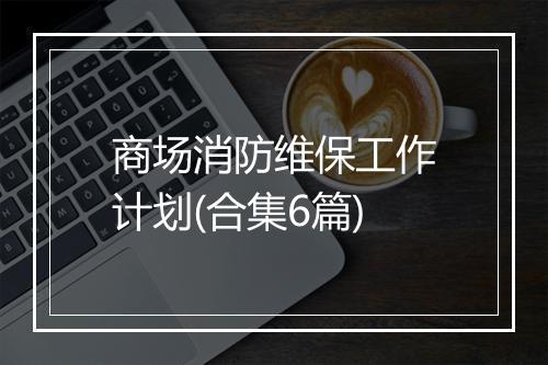 商场消防维保工作计划(合集6篇)