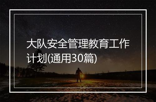 大队安全管理教育工作计划(通用30篇)