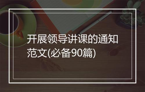 开展领导讲课的通知范文(必备90篇)