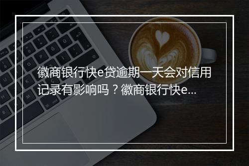 徽商银行快e贷逾期一天会对信用记录有影响吗？徽商银行快e贷逾期后如何处理？