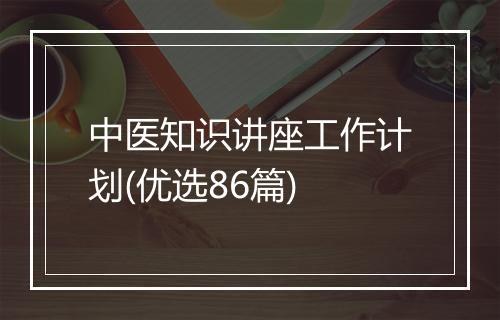 中医知识讲座工作计划(优选86篇)