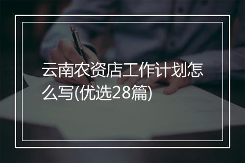 云南农资店工作计划怎么写(优选28篇)