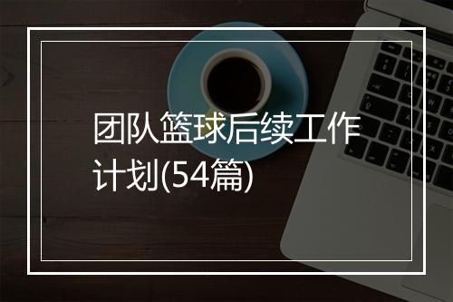 团队篮球后续工作计划(54篇)
