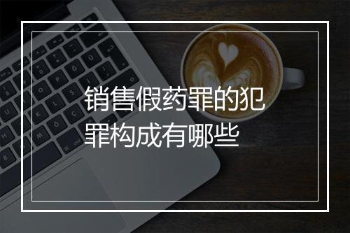 销售假药罪的犯罪构成有哪些