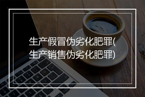 生产假冒伪劣化肥罪(生产销售伪劣化肥罪)