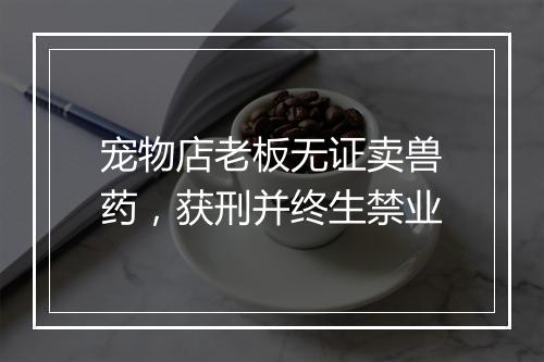 宠物店老板无证卖兽药，获刑并终生禁业