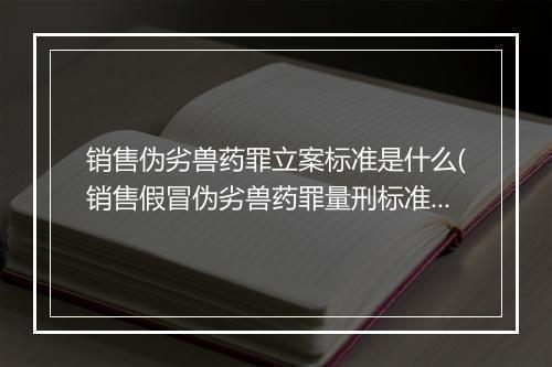 销售伪劣兽药罪立案标准是什么(销售假冒伪劣兽药罪量刑标准)