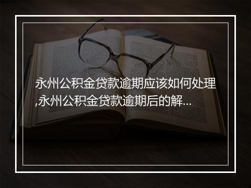 永州公积金贷款逾期应该如何处理,永州公积金贷款逾期后的解决办法