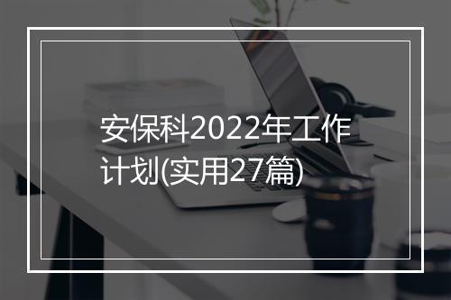 安保科2022年工作计划(实用27篇)