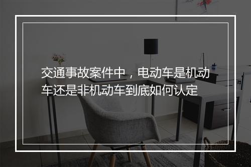 交通事故案件中，电动车是机动车还是非机动车到底如何认定