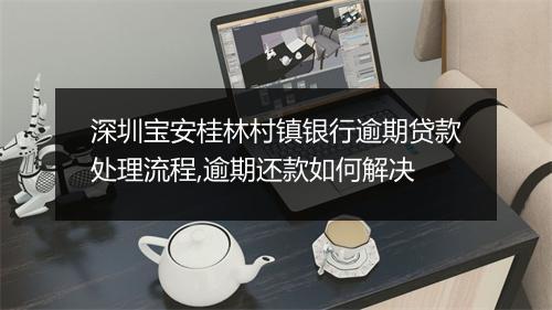 深圳宝安桂林村镇银行逾期贷款处理流程,逾期还款如何解决