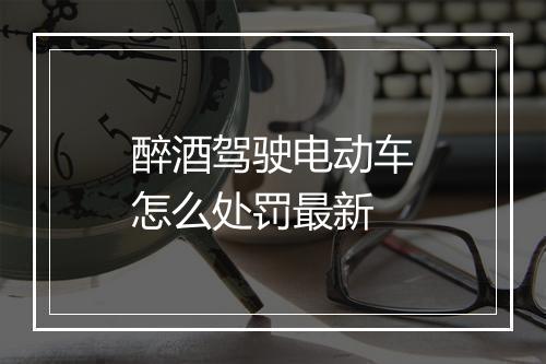 醉酒驾驶电动车怎么处罚最新