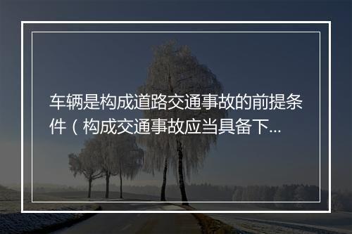 车辆是构成道路交通事故的前提条件（构成交通事故应当具备下列要素?）