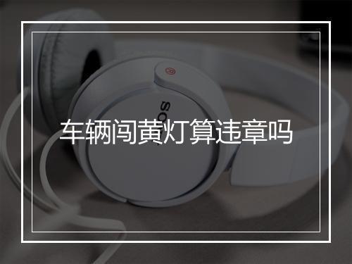 车辆闯黄灯算违章吗
