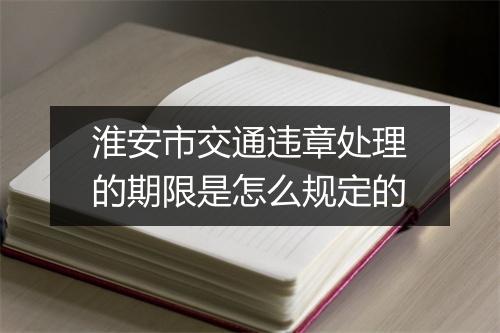 淮安市交通违章处理的期限是怎么规定的