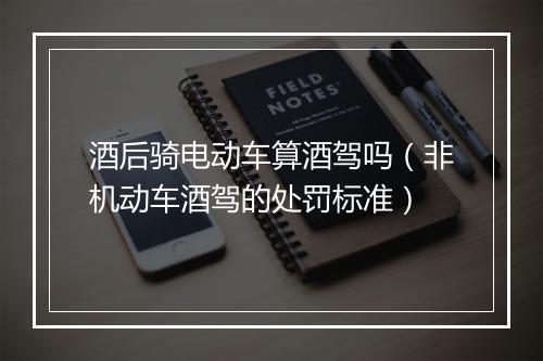 酒后骑电动车算酒驾吗（非机动车酒驾的处罚标准）