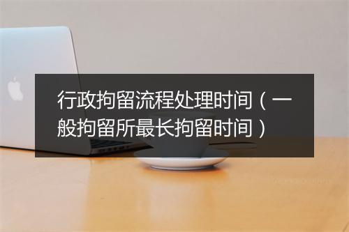 行政拘留流程处理时间（一般拘留所最长拘留时间）