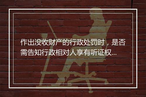 作出没收财产的行政处罚时，是否需告知行政相对人享有听证权利？