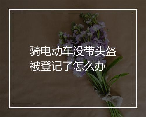 骑电动车没带头盔被登记了怎么办