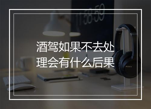酒驾如果不去处理会有什么后果