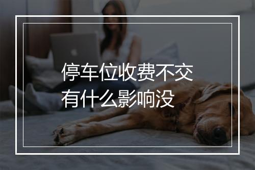 停车位收费不交有什么影响没