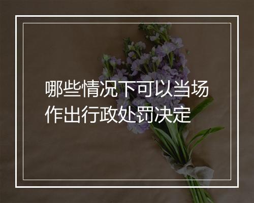 哪些情况下可以当场作出行政处罚决定
