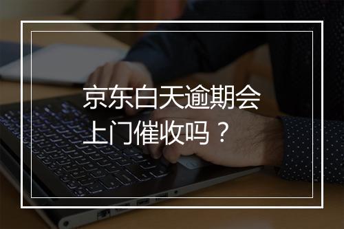 京东白天逾期会上门催收吗？