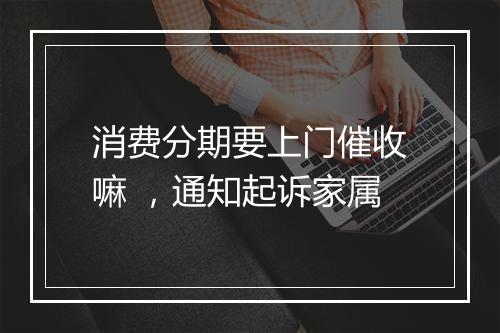 消费分期要上门催收嘛 ，通知起诉家属