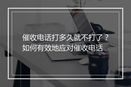 催收电话打多久就不打了？如何有效地应对催收电话