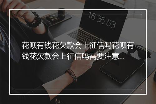 花呗有钱花欠款会上征信吗花呗有钱花欠款会上征信吗需要注意什么
