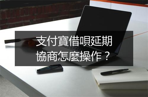 支付寶借唄延期協商怎麼操作？