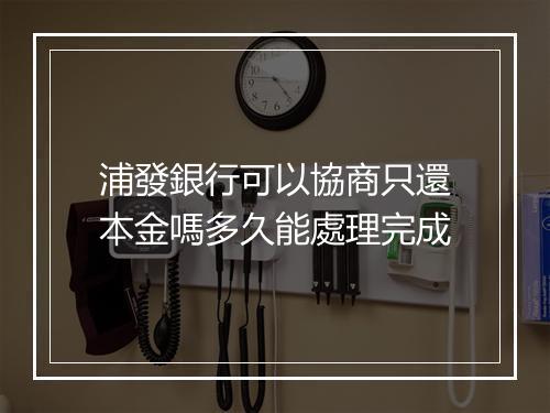 浦發銀行可以協商只還本金嗎多久能處理完成