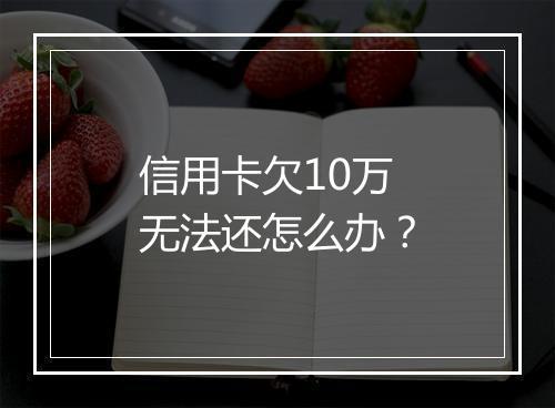 信用卡欠10万无法还怎么办？