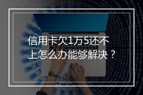 信用卡欠1万5还不上怎么办能够解决？