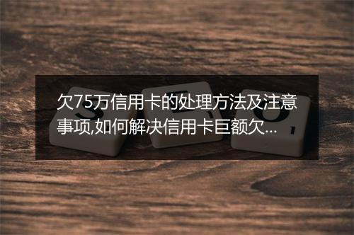 欠75万信用卡的处理方法及注意事项,如何解决信用卡巨额欠款问题