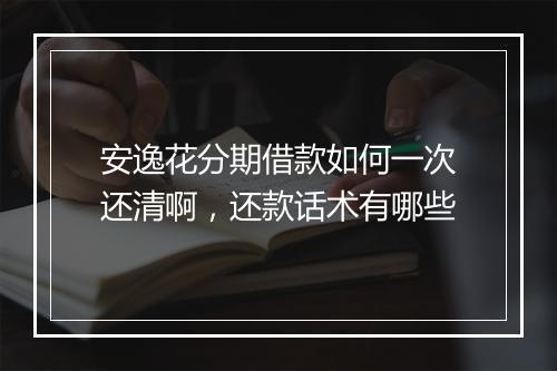 安逸花分期借款如何一次还清啊，还款话术有哪些