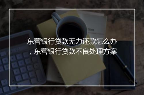 东营银行贷款无力还款怎么办，东营银行贷款不良处理方案