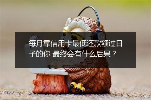 每月靠信用卡最低还款额过日子的你 最终会有什么后果？
