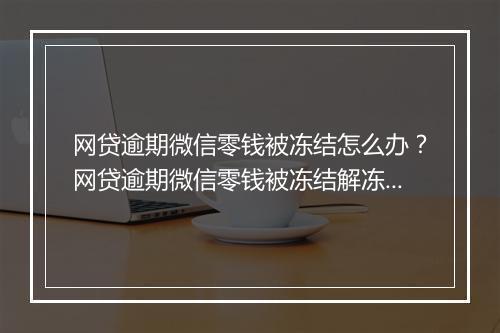 网贷逾期微信零钱被冻结怎么办？网贷逾期微信零钱被冻结解冻攻略